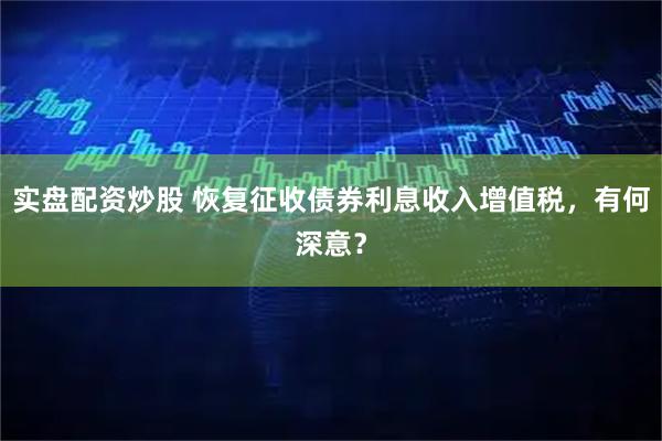 实盘配资炒股 恢复征收债券利息收入增值税，有何深意？