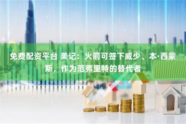 免费配资平台 美记：火箭可签下威少、本·西蒙斯，作为范弗里特的替代者