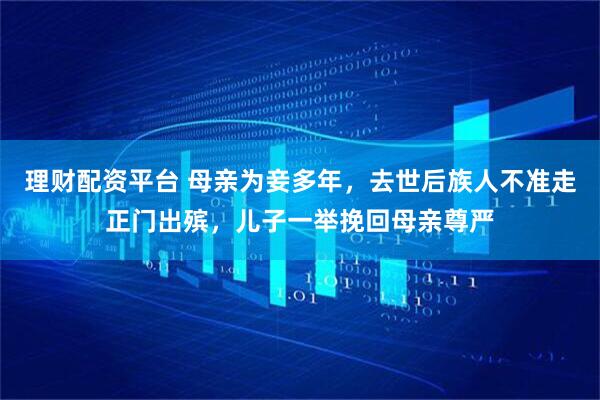 理财配资平台 母亲为妾多年，去世后族人不准走正门出殡，儿子一举挽回母亲尊严
