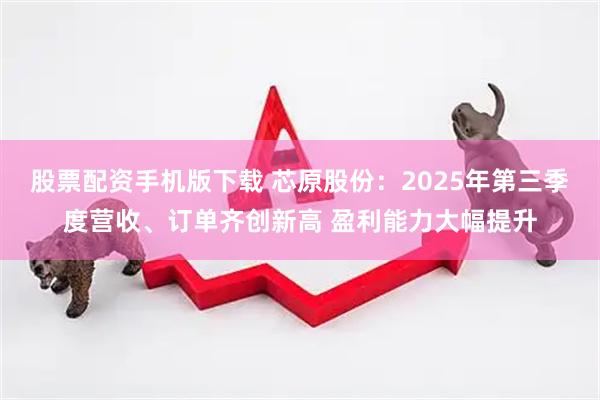 股票配资手机版下载 芯原股份：2025年第三季度营收、订单齐创新高 盈利能力大幅提升
