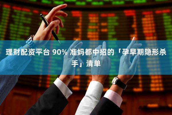 理财配资平台 90% 准妈都中招的「孕早期隐形杀手」清单