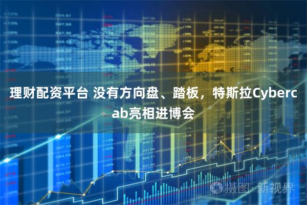 理财配资平台 没有方向盘、踏板，特斯拉Cybercab亮相进博会