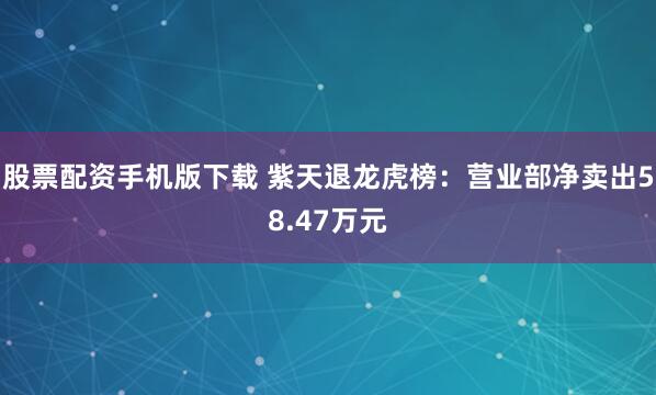 股票配资手机版下载 紫天退龙虎榜：营业部净卖出58.47万元