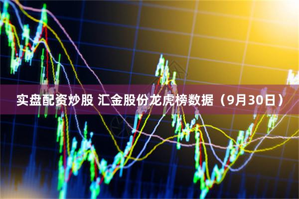 实盘配资炒股 汇金股份龙虎榜数据（9月30日）