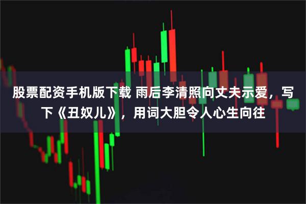 股票配资手机版下载 雨后李清照向丈夫示爱，写下《丑奴儿》，用词大胆令人心生向往