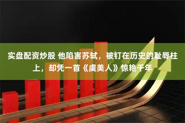 实盘配资炒股 他陷害苏轼，被钉在历史的耻辱柱上，却凭一首《虞美人》惊艳千年