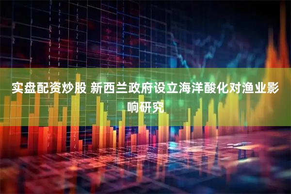 实盘配资炒股 新西兰政府设立海洋酸化对渔业影响研究