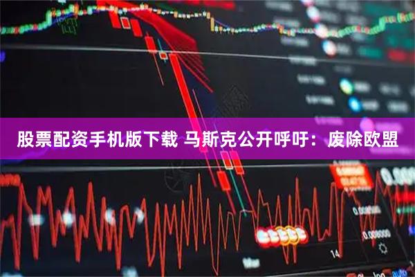股票配资手机版下载 马斯克公开呼吁：废除欧盟