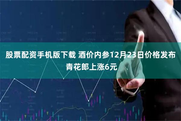 股票配资手机版下载 酒价内参12月23日价格发布 青花郎上涨6元