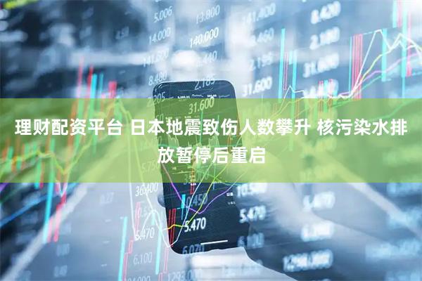 理财配资平台 日本地震致伤人数攀升 核污染水排放暂停后重启