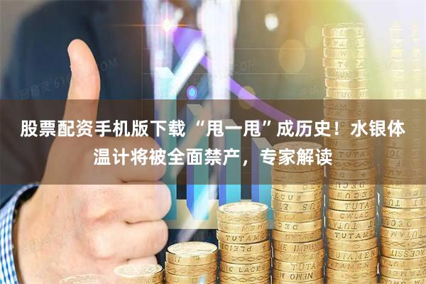 股票配资手机版下载 “甩一甩”成历史！水银体温计将被全面禁产，专家解读