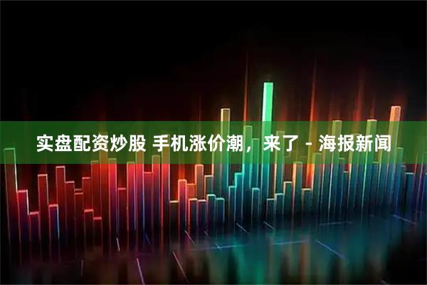 实盘配资炒股 手机涨价潮，来了 - 海报新闻