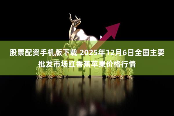 股票配资手机版下载 2025年12月6日全国主要批发市场红香蕉苹果价格行情