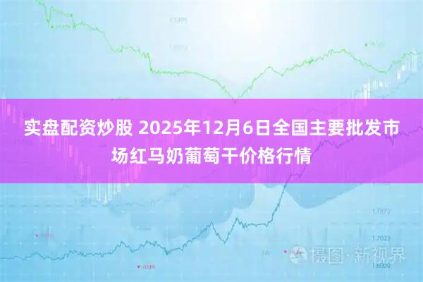 实盘配资炒股 2025年12月6日全国主要批发市场红马奶葡萄干价格行情