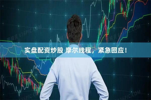 实盘配资炒股 摩尔线程，紧急回应！