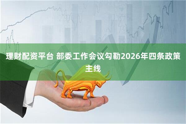 理财配资平台 部委工作会议勾勒2026年四条政策主线