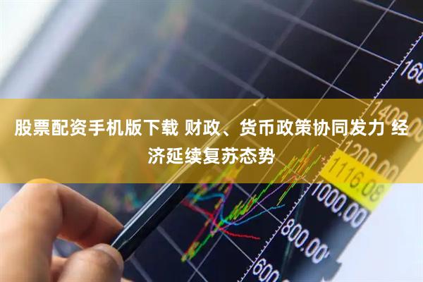 股票配资手机版下载 财政、货币政策协同发力 经济延续复苏态势