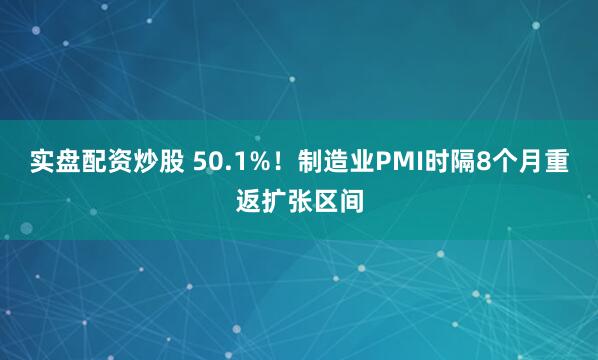 实盘配资炒股 50.1%！制造业PMI时隔8个月重返扩张区间
