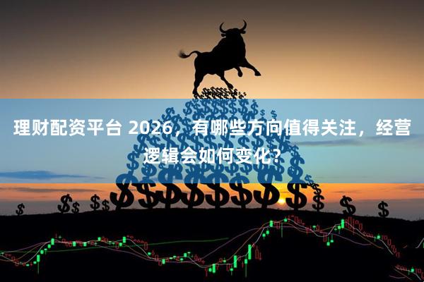 理财配资平台 2026，有哪些方向值得关注，经营逻辑会如何变化？