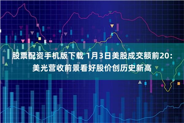股票配资手机版下载 1月3日美股成交额前20：美光营收前景看好股价创历史新高