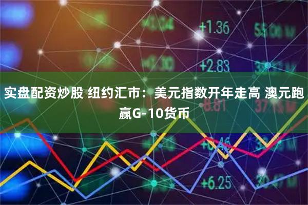 实盘配资炒股 纽约汇市：美元指数开年走高 澳元跑赢G-10货币
