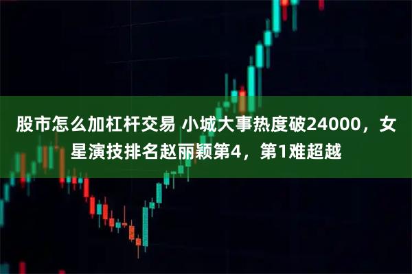 股市怎么加杠杆交易 小城大事热度破24000，女星演技排名赵丽颖第4，第1难超越