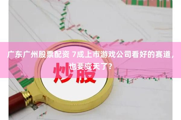 广东广州股票配资 7成上市游戏公司看好的赛道，也要变天了？