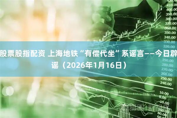 股票股指配资 上海地铁“有偿代坐”系谣言——今日辟谣（2026年1月16日）