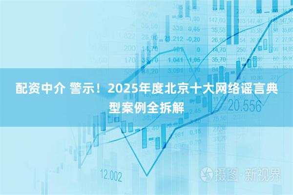 配资中介 警示！2025年度北京十大网络谣言典型案例全拆解