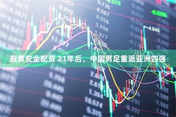 股票安全配资 21年后，中国男足重返亚洲四强