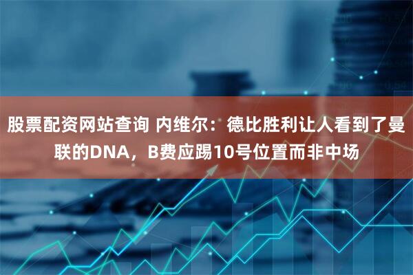 股票配资网站查询 内维尔：德比胜利让人看到了曼联的DNA，B费应踢10号位置而非中场