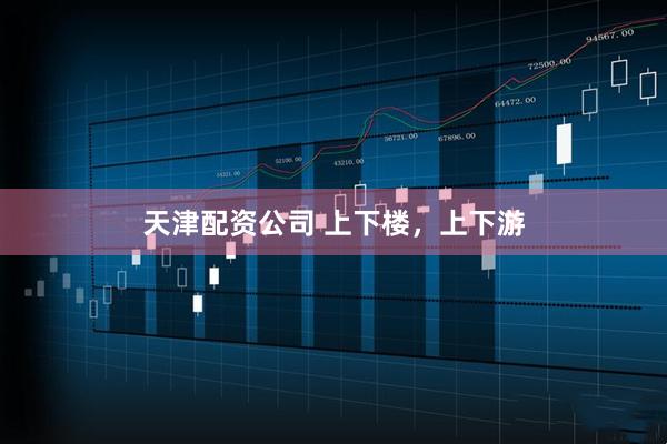 天津配资公司 上下楼，上下游