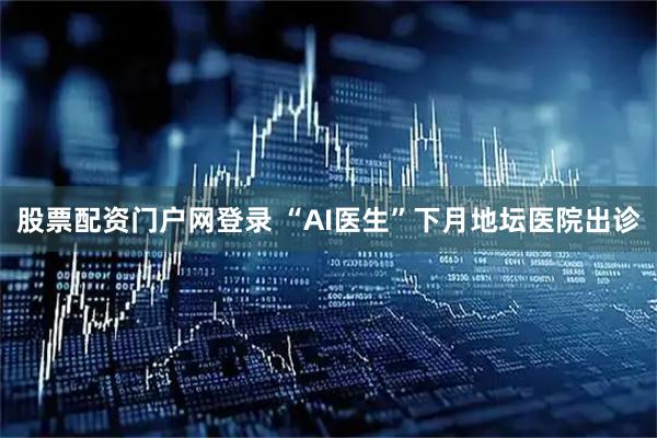 股票配资门户网登录 “AI医生”下月地坛医院出诊