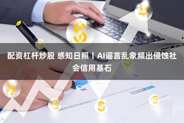配资杠杆炒股 感知日照丨AI谣言乱象频出侵蚀社会信用基石