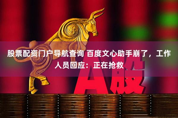 股票配资门户导航查询 百度文心助手崩了，工作人员回应：正在抢救