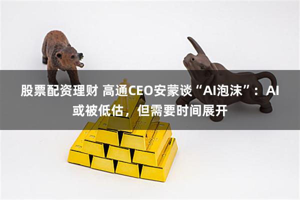 股票配资理财 高通CEO安蒙谈“AI泡沫”：AI或被低估，但需要时间展开