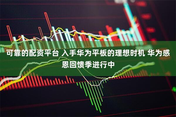 可靠的配资平台 入手华为平板的理想时机 华为感恩回馈季进行中