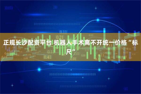 正规长沙配资平台 机器人手术离不开统一价格“标尺”