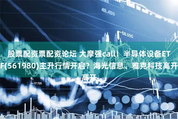 股票配资票配资论坛 大摩强call！半导体设备ETF(561980)主升行情开启？海光信息、雅克科技高开
