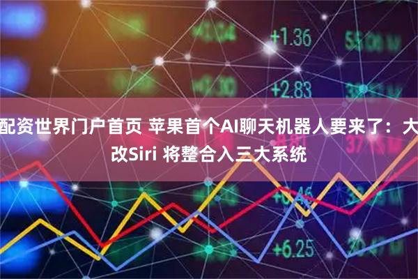配资世界门户首页 苹果首个AI聊天机器人要来了：大改Siri 将整合入三大系统
