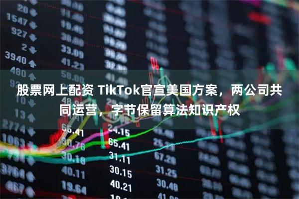 股票网上配资 TikTok官宣美国方案，两公司共同运营，字节保留算法知识产权