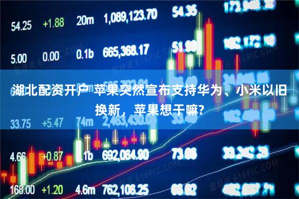 湖北配资开户 苹果突然宣布支持华为、小米以旧换新，苹果想干嘛?