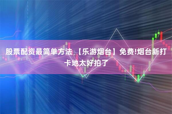 股票配资最简单方法 【乐游烟台】免费!烟台新打卡地太好拍了