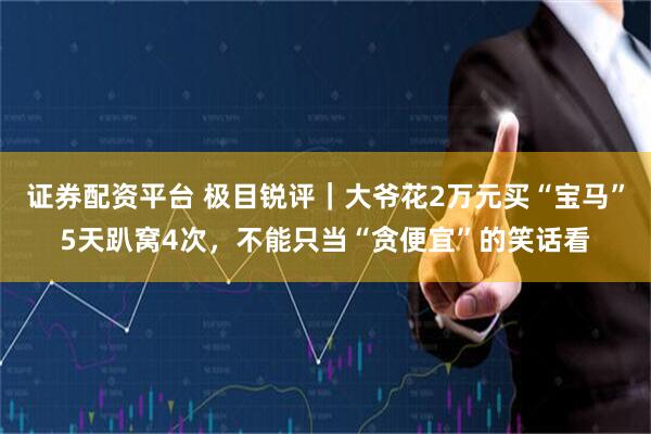证券配资平台 极目锐评｜大爷花2万元买“宝马”5天趴窝4次，不能只当“贪便宜”的笑话看