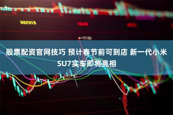 股票配资官网技巧 预计春节前可到店 新一代小米SU7实车即将亮相