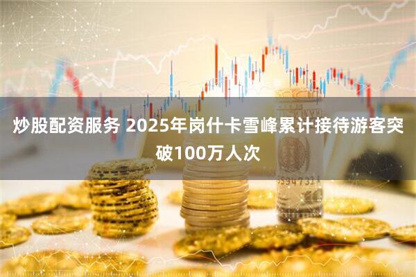 炒股配资服务 2025年岗什卡雪峰累计接待游客突破100万人次