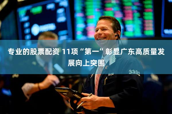 专业的股票配资 11项“第一”彰显广东高质量发展向上突围