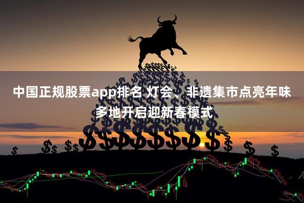 中国正规股票app排名 灯会、非遗集市点亮年味 多地开启迎新春模式