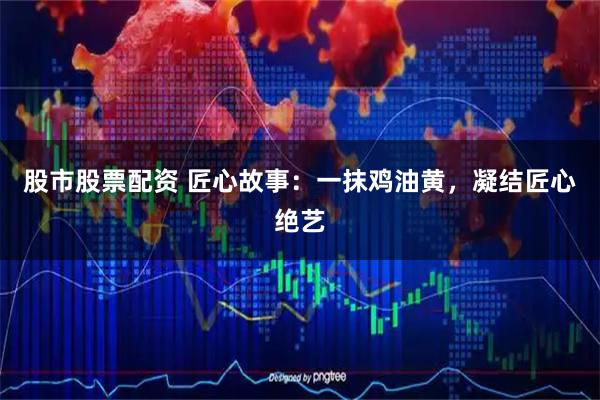 股市股票配资 匠心故事：一抹鸡油黄，凝结匠心绝艺