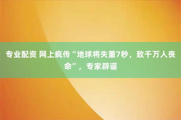 专业配资 网上疯传“地球将失重7秒，致千万人丧命”，专家辟谣